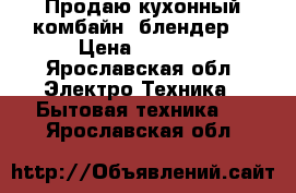 Продаю кухонный комбайн (блендер) › Цена ­ 1 500 - Ярославская обл. Электро-Техника » Бытовая техника   . Ярославская обл.